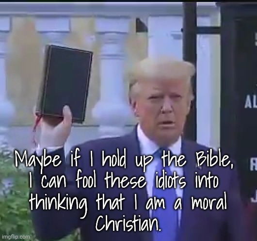 trump no Christian | Maybe if I hold up the Bible, 
I can fool these idiots into 
thinking that I am a moral
Christian. | image tagged in trump bible,political | made w/ Imgflip meme maker