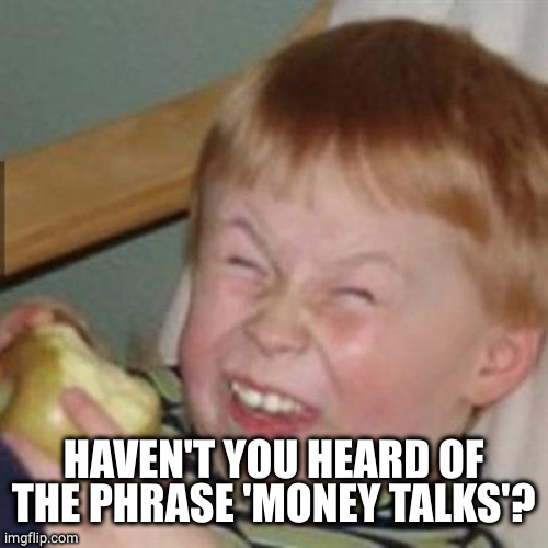 laughing kid | HAVEN'T YOU HEARD OF THE PHRASE 'MONEY TALKS'? | image tagged in laughing kid | made w/ Imgflip meme maker