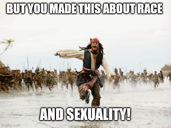 Live and let Die | BUT YOU MADE THIS ABOUT RACE; AND SEXUALITY! | image tagged in memes,jack sparrow being chased | made w/ Imgflip meme maker