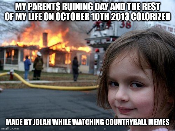 i got intense trauma while making this meme | MY PARENTS RUINING DAY AND THE REST OF MY LIFE ON OCTOBER 10TH 2013 COLORIZED; MADE BY JOLAH WHILE WATCHING COUNTRYBALL MEMES | image tagged in memes | made w/ Imgflip meme maker