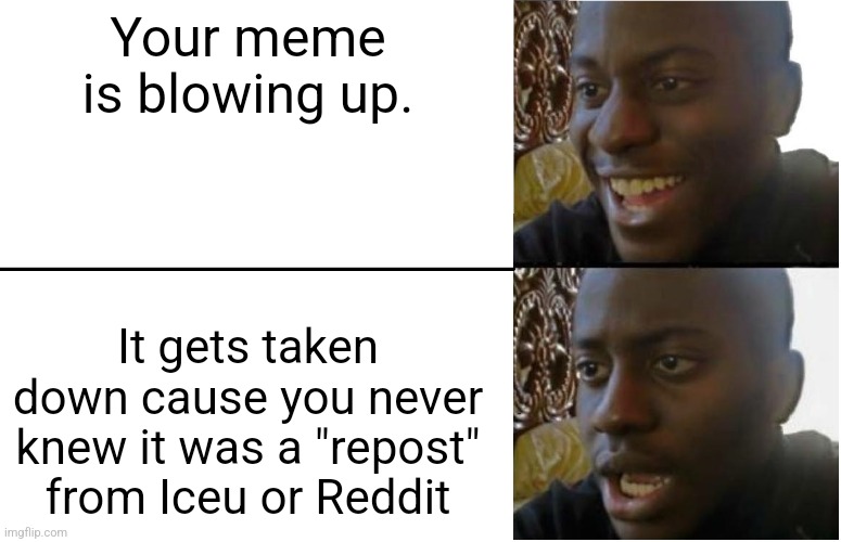 This happened to me a few time. Comment if this ever happened to you | Your meme is blowing up. It gets taken down cause you never knew it was a "repost" from Iceu or Reddit | image tagged in disappointed black guy,iceu,repost,reddit | made w/ Imgflip meme maker