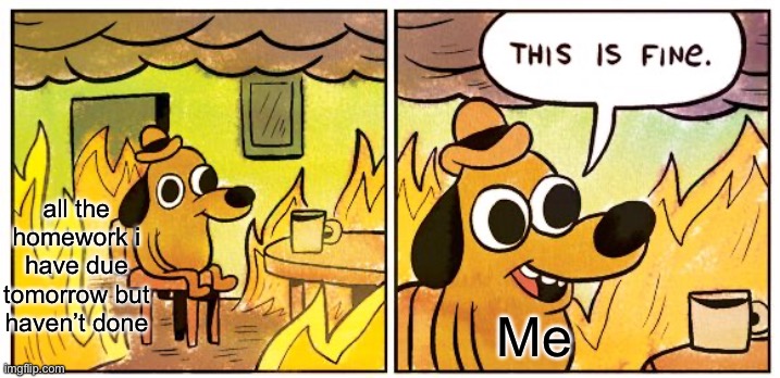 This Is Fine | all the homework i have due tomorrow but haven’t done; Me | image tagged in memes,this is fine | made w/ Imgflip meme maker