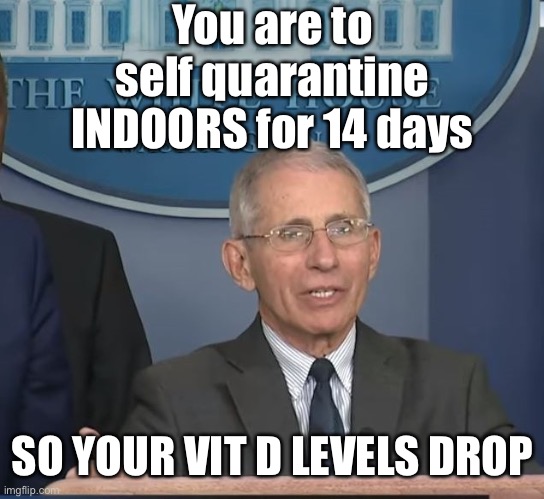 Dr Fauci | You are to self quarantine INDOORS for 14 days SO YOUR VIT D LEVELS DROP | image tagged in dr fauci | made w/ Imgflip meme maker