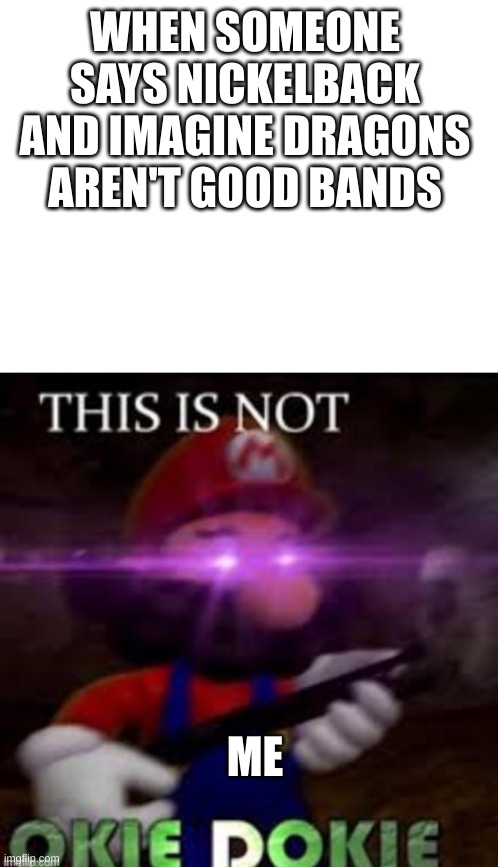 I like both these bands | WHEN SOMEONE SAYS NICKELBACK AND IMAGINE DRAGONS AREN'T GOOD BANDS; ME | image tagged in mario not okie dokie,nickelback,imagine dragons | made w/ Imgflip meme maker