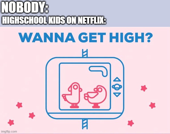 Understandable | NOBODY:; HIGHSCHOOL KIDS ON NETFLIX: | image tagged in too damn high,immature highschoolers | made w/ Imgflip meme maker