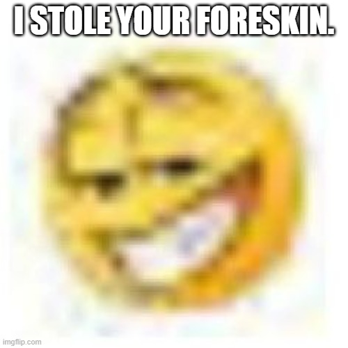 @firestar9990 | I STOLE YOUR FORESKIN. | image tagged in goofy ahh emoji | made w/ Imgflip meme maker