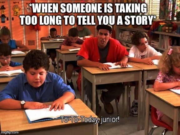Someone Is Taking Too Long To Tell A Story | *WHEN SOMEONE IS TAKING TOO LONG TO TELL YOU A STORY* | image tagged in today junior sandler,billy madison,too long,tell a story,adam sandler | made w/ Imgflip meme maker