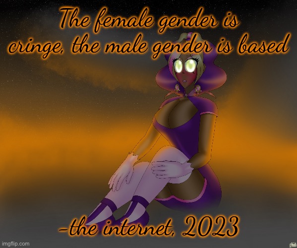 Jk I made the quote up but that’s exactly what it feels like | The female gender is cringe, the male gender is based; -the internet, 2023 | image tagged in kashiko of the alien cloudscape | made w/ Imgflip meme maker