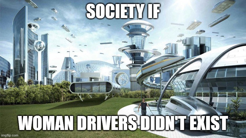 Society If | SOCIETY IF; WOMAN DRIVERS DIDN'T EXIST | image tagged in society if | made w/ Imgflip meme maker