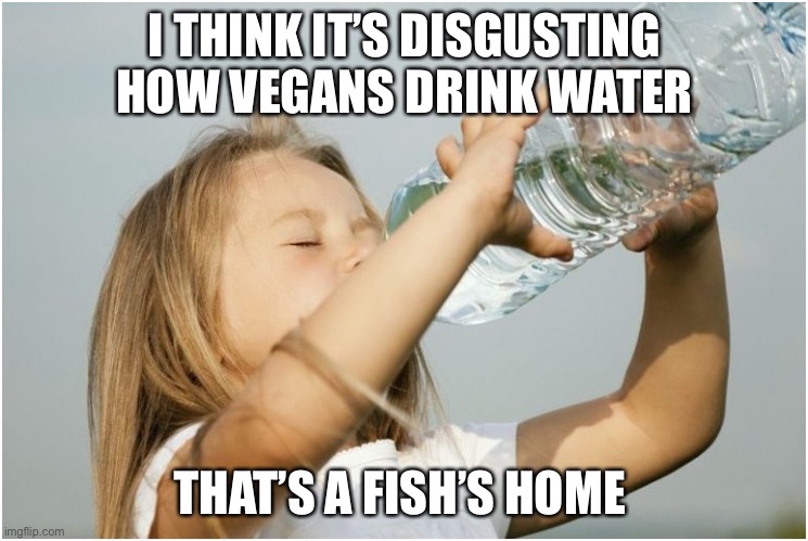 Poor fish | I THINK IT’S DISGUSTING HOW VEGANS DRINK WATER; THAT’S A FISH’S HOME | image tagged in little girl drink water | made w/ Imgflip meme maker