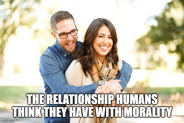 THE RELATIONSHIP HUMANS THINK THEY HAVE WITH MORALITY | made w/ Imgflip meme maker
