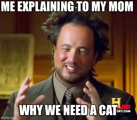 Ancient Aliens | ME EXPLAINING TO MY MOM; WHY WE NEED A CAT | image tagged in memes,ancient aliens | made w/ Imgflip meme maker