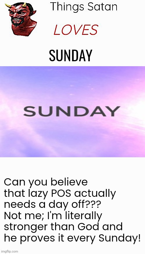 Things Satan Loves #0003 | SUNDAY; Can you believe that lazy POS actually needs a day off???
Not me; I'm literally stronger than God and he proves it every Sunday! | image tagged in things satan loves,satan,god,jesus,the bible | made w/ Imgflip meme maker