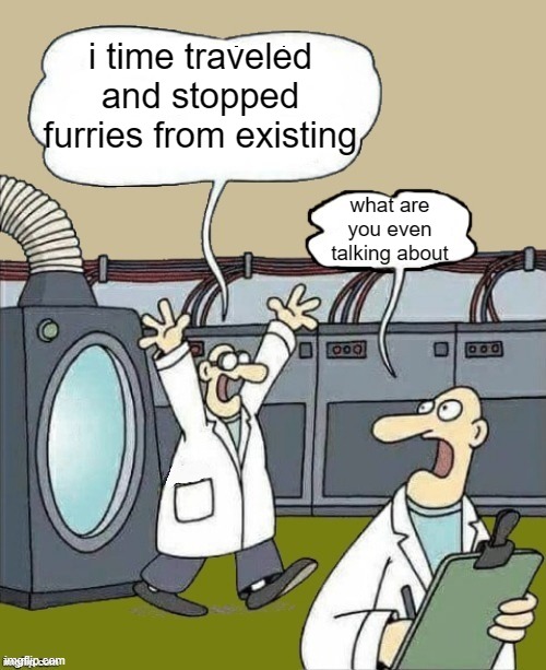 if only that was the case... | i time traveled and stopped furries from existing; what are you even talking about | image tagged in time travel problems,time travel | made w/ Imgflip meme maker