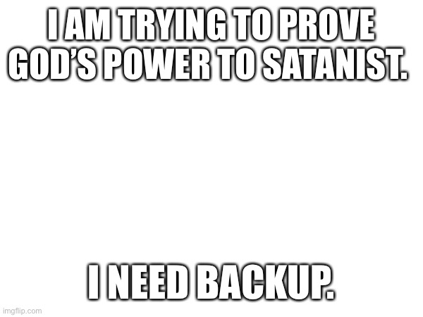 Link for image->https://imgflip.com/i/79uv7a | I AM TRYING TO PROVE GOD’S POWER TO SATANIST. I NEED BACKUP. | made w/ Imgflip meme maker