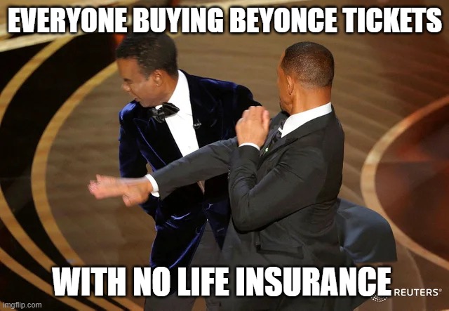 Beyonce Tickets With No LIfe Insurance | EVERYONE BUYING BEYONCE TICKETS; WITH NO LIFE INSURANCE | image tagged in will smith punching chris rock | made w/ Imgflip meme maker