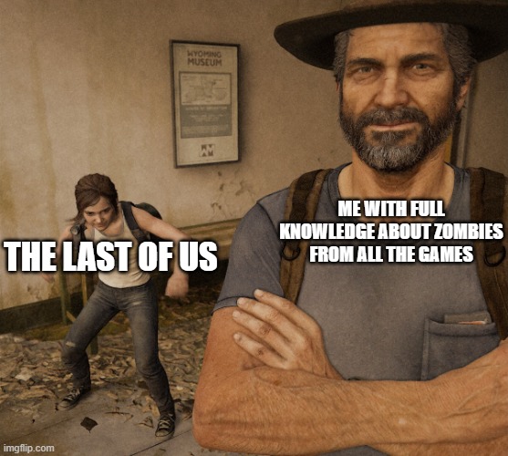 Joel and Ellie Museum | ME WITH FULL KNOWLEDGE ABOUT ZOMBIES FROM ALL THE GAMES; THE LAST OF US | image tagged in joel and ellie museum | made w/ Imgflip meme maker
