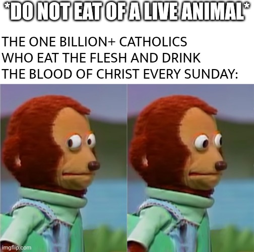 puppet Monkey looking away | *DO NOT EAT OF A LIVE ANIMAL* THE ONE BILLION+ CATHOLICS WHO EAT THE FLESH AND DRINK THE BLOOD OF CHRIST EVERY SUNDAY: | image tagged in puppet monkey looking away | made w/ Imgflip meme maker