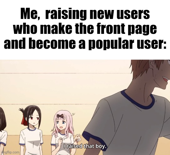 A lot of new users are getting popular here,  I am very proud :] | Me,  raising new users who make the front page and become a popular user: | image tagged in i raised that boy | made w/ Imgflip meme maker