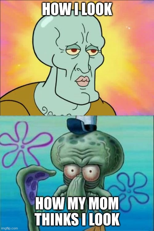 Squidward | HOW I LOOK; HOW MY MOM THINKS I LOOK | image tagged in memes,squidward | made w/ Imgflip meme maker