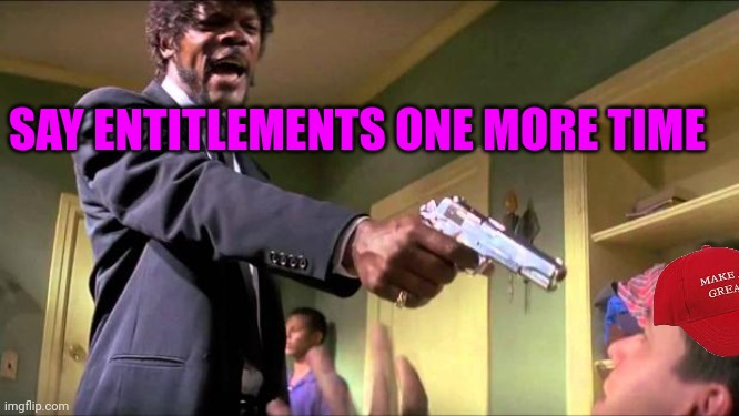 Say what again | SAY ENTITLEMENTS ONE MORE TIME | image tagged in say what again | made w/ Imgflip meme maker