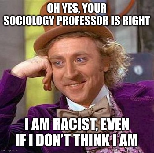 Creepy Condescending Wonka Meme | OH YES, YOUR SOCIOLOGY PROFESSOR IS RIGHT; I AM RACIST, EVEN IF I DON’T THINK I AM | image tagged in memes,creepy condescending wonka | made w/ Imgflip meme maker