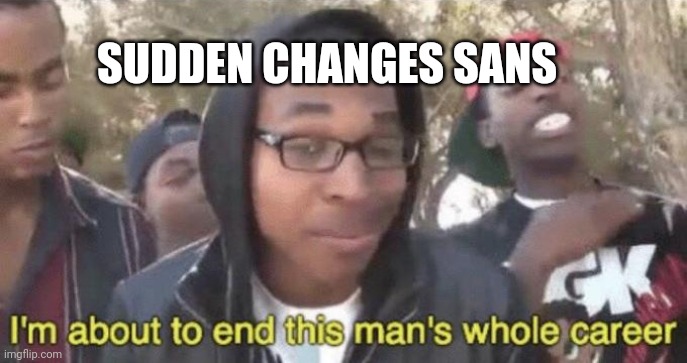 I’m about to end this man’s whole career | SUDDEN CHANGES SANS | image tagged in i m about to end this man s whole career | made w/ Imgflip meme maker