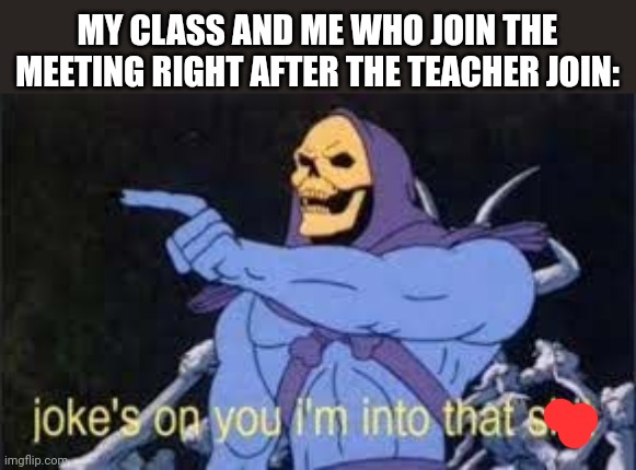Jokes on you im into that shit | MY CLASS AND ME WHO JOIN THE MEETING RIGHT AFTER THE TEACHER JOIN: | image tagged in jokes on you im into that shit | made w/ Imgflip meme maker