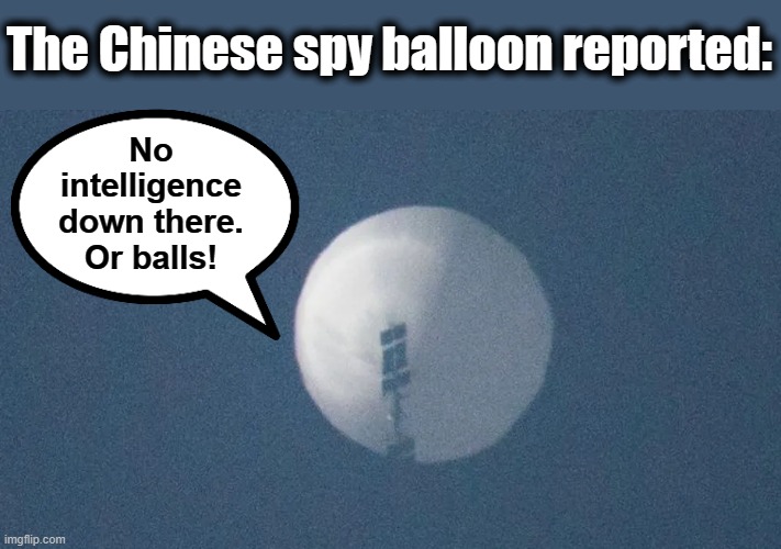 Trouble is coming | The Chinese spy balloon reported:; No
intelligence down there.
Or balls! | image tagged in memes,joe biden,china,balloon,democrats,war | made w/ Imgflip meme maker