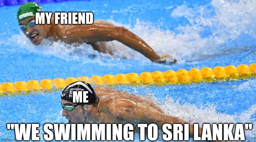 Olympic Swimmers | MY FRIEND ME "WE SWIMMING TO SRI LANKA" | image tagged in olympic swimmers | made w/ Imgflip meme maker