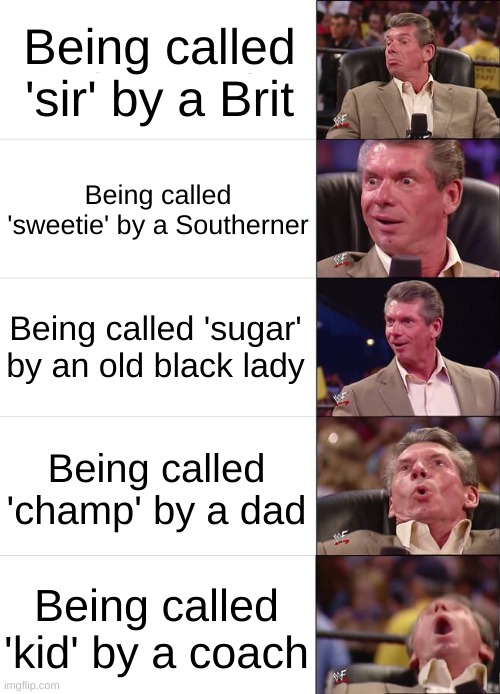 it feels so good | Being called 'sir' by a Brit; Being called 'sweetie' by a Southerner; Being called 'sugar' by an old black lady; Being called 'champ' by a dad; Being called 'kid' by a coach | image tagged in vince mcmahon reaction | made w/ Imgflip meme maker