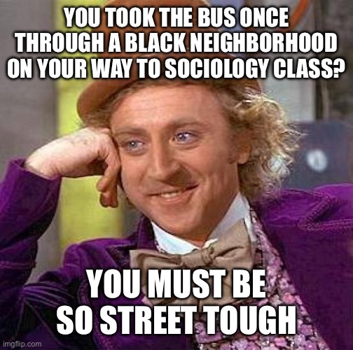 Creepy Condescending Wonka | YOU TOOK THE BUS ONCE THROUGH A BLACK NEIGHBORHOOD ON YOUR WAY TO SOCIOLOGY CLASS? YOU MUST BE SO STREET TOUGH | image tagged in memes,creepy condescending wonka | made w/ Imgflip meme maker