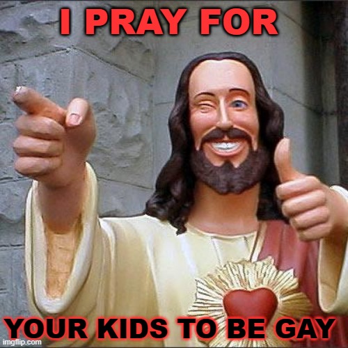 Buddy Christ Meme | I PRAY FOR; YOUR KIDS TO BE GAY | image tagged in memes,buddy christ | made w/ Imgflip meme maker