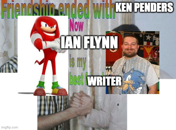 Friendship ended with X, now Y is my best friend | KEN PENDERS; IAN FLYNN; WRITER | image tagged in friendship ended with x now y is my best friend,sonic the hedgehog | made w/ Imgflip meme maker