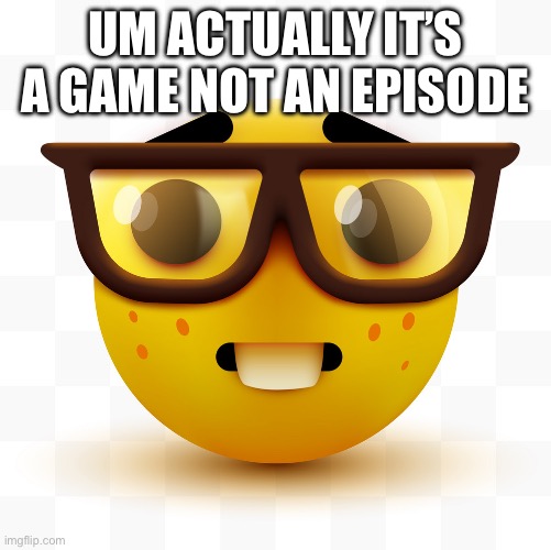 Nerd emoji | UM ACTUALLY IT’S A GAME NOT AN EPISODE | image tagged in nerd emoji | made w/ Imgflip meme maker