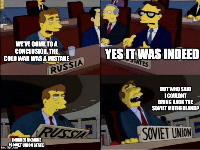 Simpsons Soviet Union | YES IT WAS INDEED; WE'VE COME TO A CONCLUSION, THE COLD WAR WAS A MISTAKE; BUT WHO SAID I COULDNT BRING BACK THE SOVIET MOTHERLAND? INVADES UKRAINE (SOVIET UNION STATE) | image tagged in simpsons soviet union | made w/ Imgflip meme maker