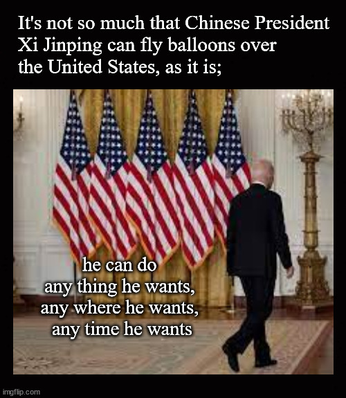 Chinese President Xi Jinping has free reins | It's not so much that Chinese President
Xi Jinping can fly balloons over 
the United States, as it is;; he can do 
any thing he wants, 
any where he wants, 
any time he wants | image tagged in chinese spy balloon,biden | made w/ Imgflip meme maker