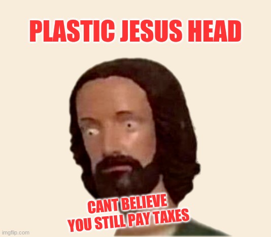 Plastic Jesus Head | PLASTIC JESUS HEAD; CANT BELIEVE YOU STILL PAY TAXES | image tagged in plastic jesus head,buddy christ,taxes,government corruption,wait thats illegal,fraud | made w/ Imgflip meme maker