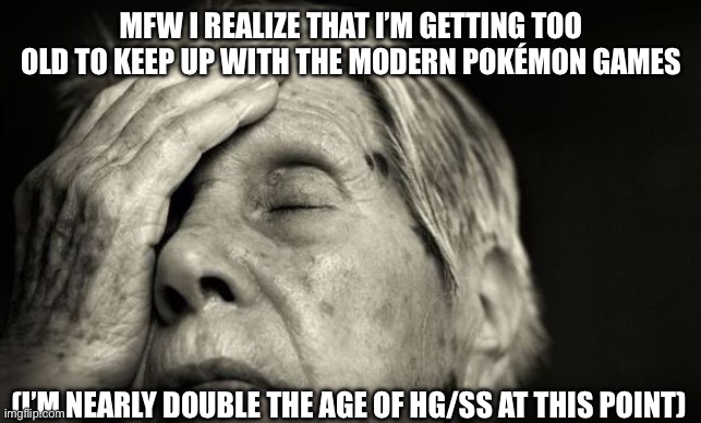 Pokémon be like | MFW I REALIZE THAT I’M GETTING TOO OLD TO KEEP UP WITH THE MODERN POKÉMON GAMES; (I’M NEARLY DOUBLE THE AGE OF HG/SS AT THIS POINT) | image tagged in pokemon,old,growing older,nostalgia,heart gold,soul silver | made w/ Imgflip meme maker