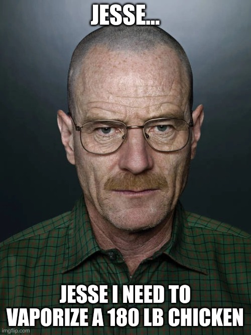 Jesse I need to vaporize a 180 pound chicken | JESSE... JESSE I NEED TO VAPORIZE A 180 LB CHICKEN | image tagged in jesse we need to x | made w/ Imgflip meme maker