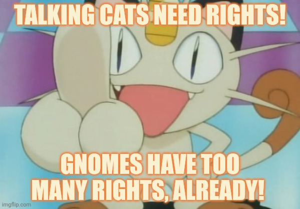 Meowth Dickhand | TALKING CATS NEED RIGHTS! GNOMES HAVE TOO MANY RIGHTS, ALREADY! | image tagged in meowth dickhand | made w/ Imgflip meme maker