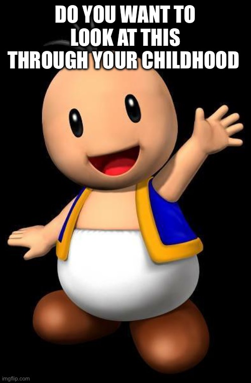 Super Mario Toad with no hat | DO YOU WANT TO LOOK AT THIS THROUGH YOUR CHILDHOOD | image tagged in super mario toad with no hat | made w/ Imgflip meme maker