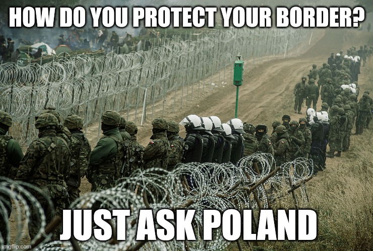 Poland knows how to protect their borders. | HOW DO YOU PROTECT YOUR BORDER? JUST ASK POLAND | image tagged in memes | made w/ Imgflip meme maker