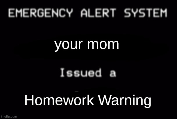 Emergency Alert System | your mom; Homework Warning | image tagged in emergency alert system | made w/ Imgflip meme maker