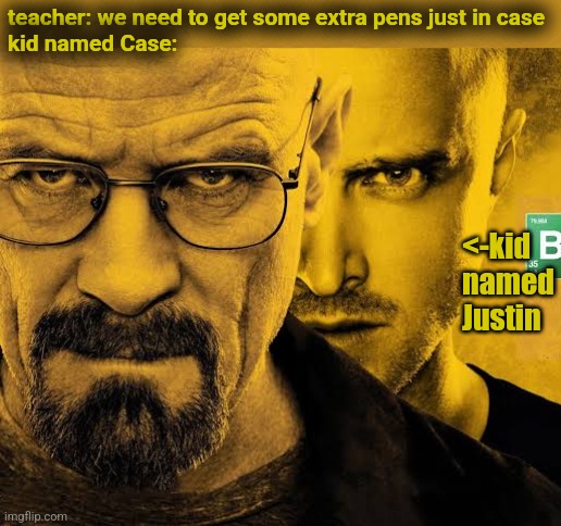 teacher: we need to get some extra pens just in case
kid named Case:; <-kid named Justin | image tagged in breaking bad | made w/ Imgflip meme maker