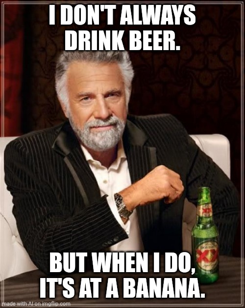 Ok u drink in bananas?? | I DON'T ALWAYS DRINK BEER. BUT WHEN I DO, IT'S AT A BANANA. | image tagged in memes,the most interesting man in the world | made w/ Imgflip meme maker