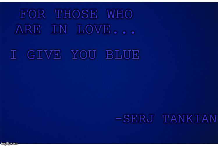 its a real quote | FOR THOSE WHO ARE IN LOVE... I GIVE YOU BLUE; -SERJ TANKIAN | image tagged in whiskey,a,go go,soad,quotes | made w/ Imgflip meme maker