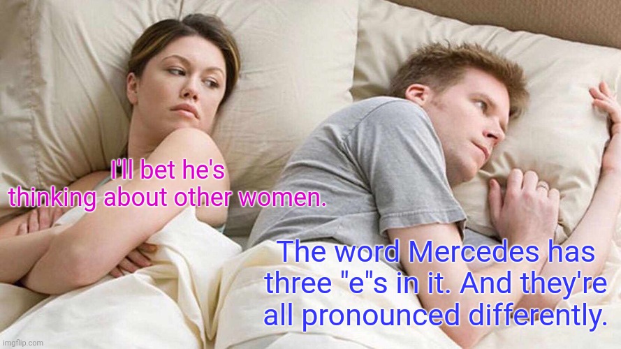 Important question. | I'll bet he's thinking about other women. The word Mercedes has three "e"s in it. And they're all pronounced differently. | image tagged in memes,i bet he's thinking about other women,funny | made w/ Imgflip meme maker