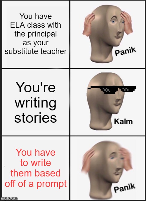 We all hate writing off prompts. |  You have ELA class with the principal as your substitute teacher; You're writing stories; You have to write them based off of a prompt | image tagged in memes,panik kalm panik,writing,writers | made w/ Imgflip meme maker