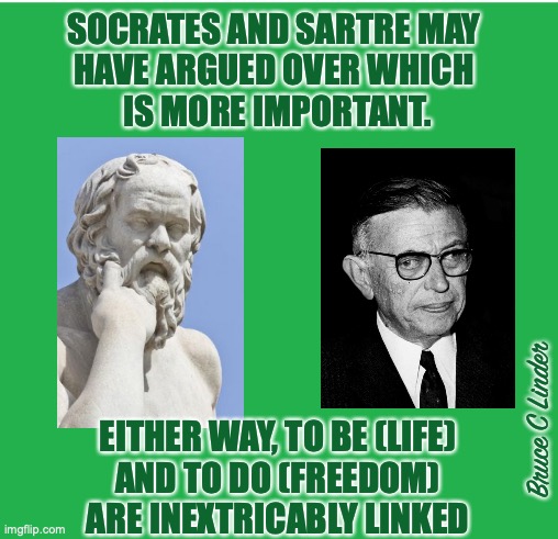 Socrates and Sartre | SOCRATES AND SARTRE MAY 
HAVE ARGUED OVER WHICH 
IS MORE IMPORTANT. Bruce C Linder; EITHER WAY, TO BE (LIFE)
 AND TO DO (FREEDOM) 
ARE INEXTRICABLY LINKED | image tagged in socrates,sartre,freedom,life,being | made w/ Imgflip meme maker